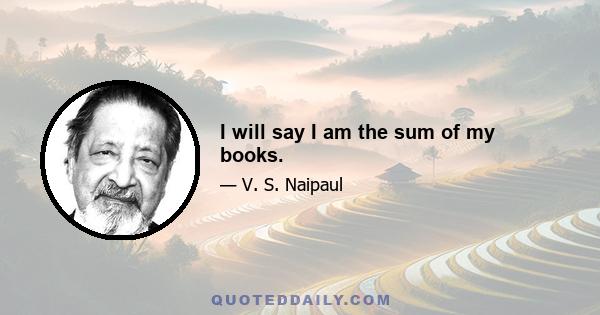 I will say I am the sum of my books.