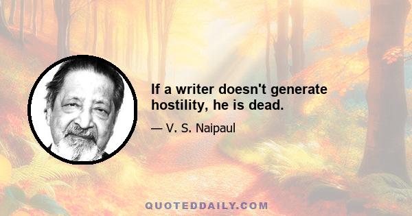 If a writer doesn't generate hostility, he is dead.