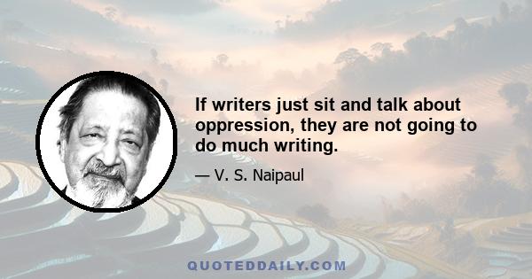 If writers just sit and talk about oppression, they are not going to do much writing.