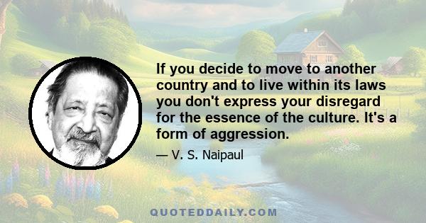 If you decide to move to another country and to live within its laws you don't express your disregard for the essence of the culture. It's a form of aggression.