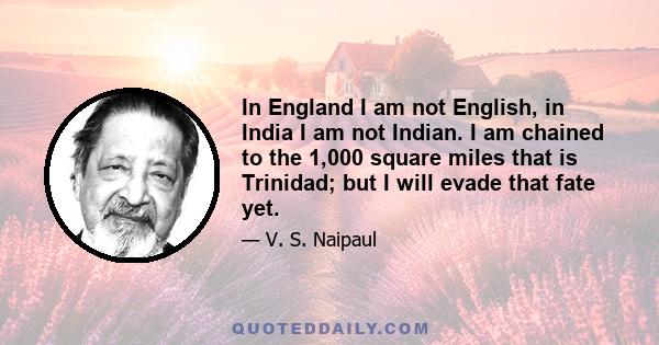 In England I am not English, in India I am not Indian. I am chained to the 1,000 square miles that is Trinidad; but I will evade that fate yet.