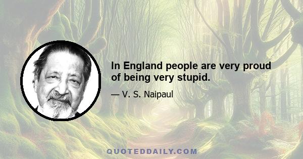 In England people are very proud of being very stupid.