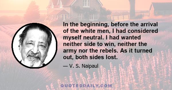 In the beginning, before the arrival of the white men, I had considered myself neutral. I had wanted neither side to win, neither the army nor the rebels. As it turned out, both sides lost.