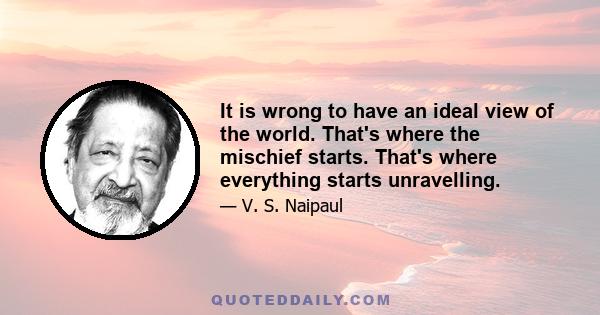 It is wrong to have an ideal view of the world. That's where the mischief starts. That's where everything starts unravelling.