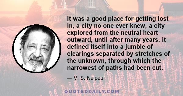 It was a good place for getting lost in, a city no one ever knew, a city explored from the neutral heart outward, until after many years, it defined itself into a jumble of clearings separated by stretches of the