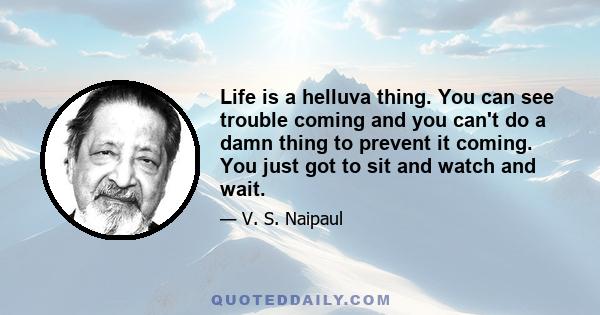 Life is a helluva thing. You can see trouble coming and you can't do a damn thing to prevent it coming. You just got to sit and watch and wait.