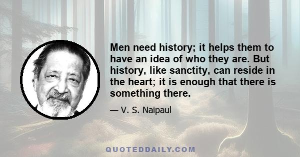 Men need history; it helps them to have an idea of who they are. But history, like sanctity, can reside in the heart; it is enough that there is something there.