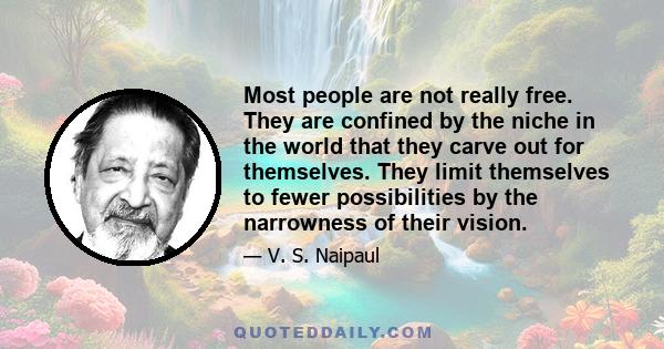 Most people are not really free. They are confined by the niche in the world that they carve out for themselves. They limit themselves to fewer possibilities by the narrowness of their vision.