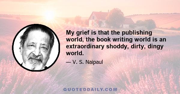 My grief is that the publishing world, the book writing world is an extraordinary shoddy, dirty, dingy world.