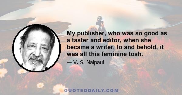 My publisher, who was so good as a taster and editor, when she became a writer, lo and behold, it was all this feminine tosh.