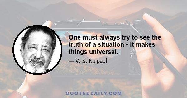 One must always try to see the truth of a situation - it makes things universal.