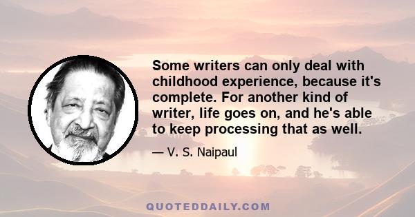 Some writers can only deal with childhood experience, because it's complete. For another kind of writer, life goes on, and he's able to keep processing that as well.