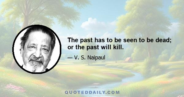 The past has to be seen to be dead; or the past will kill.