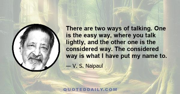 There are two ways of talking. One is the easy way, where you talk lightly, and the other one is the considered way. The considered way is what I have put my name to.