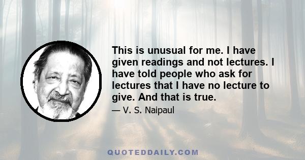 This is unusual for me. I have given readings and not lectures. I have told people who ask for lectures that I have no lecture to give. And that is true.