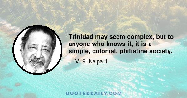 Trinidad may seem complex, but to anyone who knows it, it is a simple, colonial, philistine society.