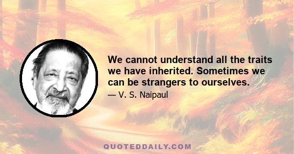 We cannot understand all the traits we have inherited. Sometimes we can be strangers to ourselves.