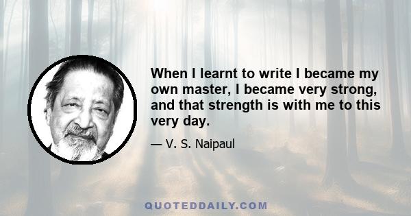 When I learnt to write I became my own master, I became very strong, and that strength is with me to this very day.