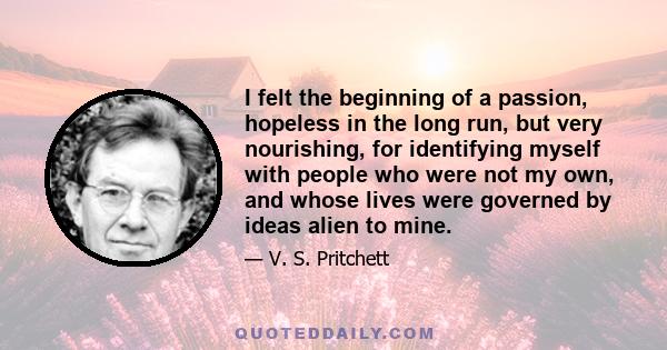 I felt the beginning of a passion, hopeless in the long run, but very nourishing, for identifying myself with people who were not my own, and whose lives were governed by ideas alien to mine.