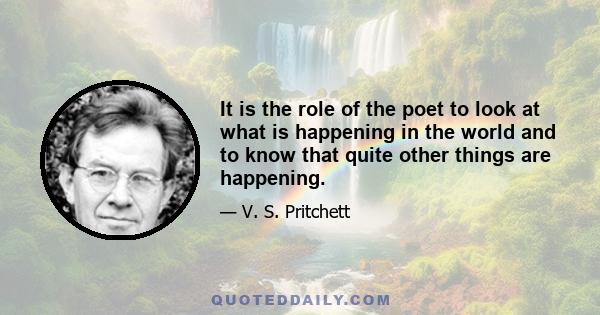 It is the role of the poet to look at what is happening in the world and to know that quite other things are happening.