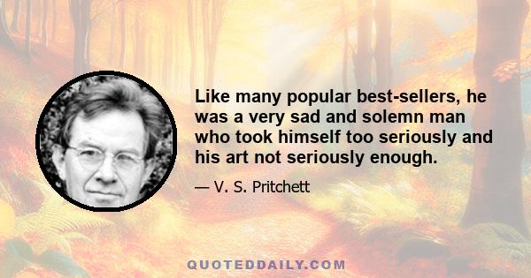 Like many popular best-sellers, he was a very sad and solemn man who took himself too seriously and his art not seriously enough.