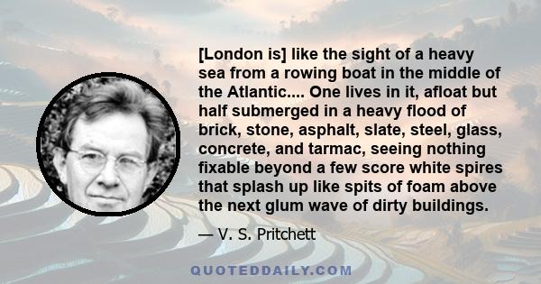 [London is] like the sight of a heavy sea from a rowing boat in the middle of the Atlantic.... One lives in it, afloat but half submerged in a heavy flood of brick, stone, asphalt, slate, steel, glass, concrete, and