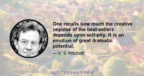 One recalls how much the creative impulse of the best-sellers depends upon self-pity. It is an emotion of great dramatic potential.