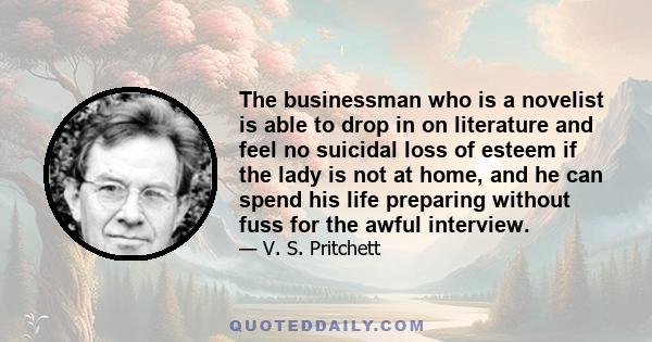 The businessman who is a novelist is able to drop in on literature and feel no suicidal loss of esteem if the lady is not at home, and he can spend his life preparing without fuss for the awful interview.