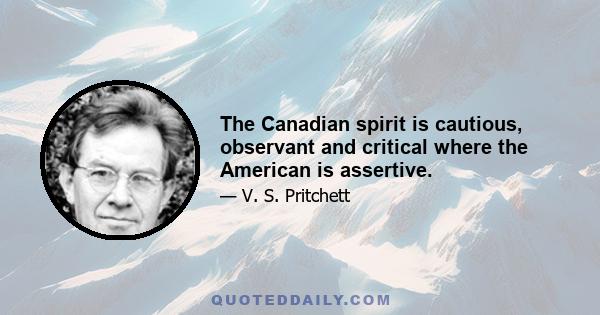 The Canadian spirit is cautious, observant and critical where the American is assertive.