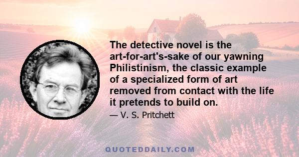 The detective novel is the art-for-art's-sake of our yawning Philistinism, the classic example of a specialized form of art removed from contact with the life it pretends to build on.