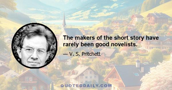 The makers of the short story have rarely been good novelists.