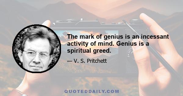 The mark of genius is an incessant activity of mind. Genius is a spiritual greed.