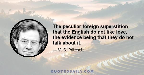 The peculiar foreign superstition that the English do not like love, the evidence being that they do not talk about it.