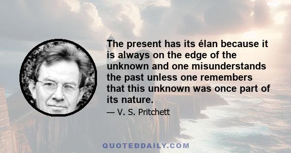 The present has its élan because it is always on the edge of the unknown and one misunderstands the past unless one remembers that this unknown was once part of its nature.