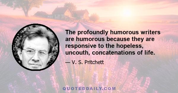 The profoundly humorous writers are humorous because they are responsive to the hopeless, uncouth, concatenations of life.