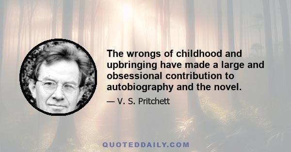 The wrongs of childhood and upbringing have made a large and obsessional contribution to autobiography and the novel.