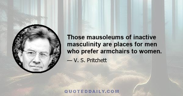 Those mausoleums of inactive masculinity are places for men who prefer armchairs to women.