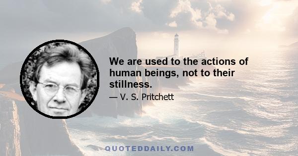 We are used to the actions of human beings, not to their stillness.