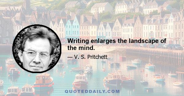 Writing enlarges the landscape of the mind.