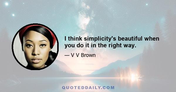 I think simplicity's beautiful when you do it in the right way.