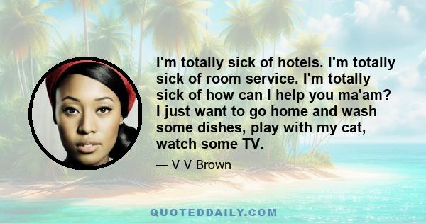 I'm totally sick of hotels. I'm totally sick of room service. I'm totally sick of how can I help you ma'am? I just want to go home and wash some dishes, play with my cat, watch some TV.