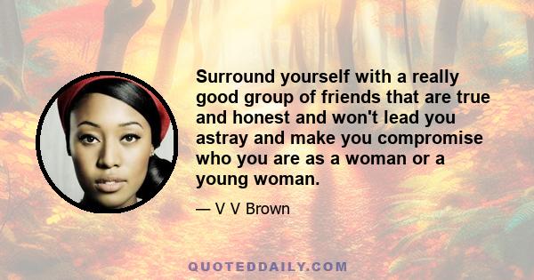 Surround yourself with a really good group of friends that are true and honest and won't lead you astray and make you compromise who you are as a woman or a young woman.