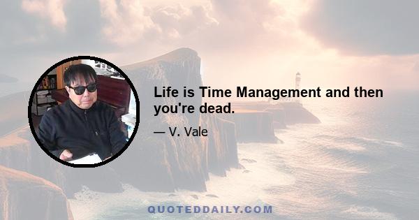 Life is Time Management and then you're dead.