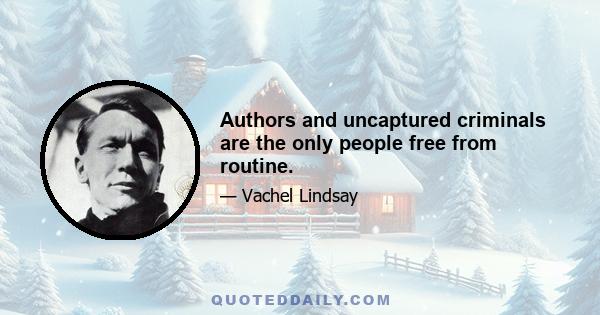 Authors and uncaptured criminals are the only people free from routine.