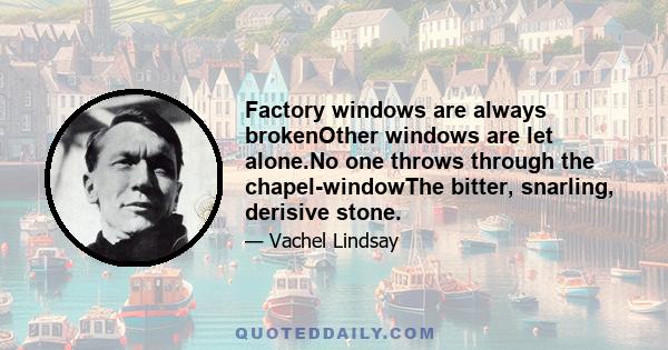 Factory windows are always brokenOther windows are let alone.No one throws through the chapel-windowThe bitter, snarling, derisive stone.