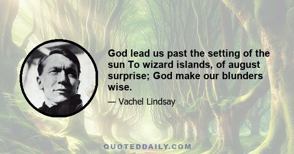 God lead us past the setting of the sun To wizard islands, of august surprise; God make our blunders wise.