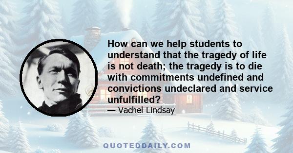 How can we help students to understand that the tragedy of life is not death; the tragedy is to die with commitments undefined and convictions undeclared and service unfulfilled?