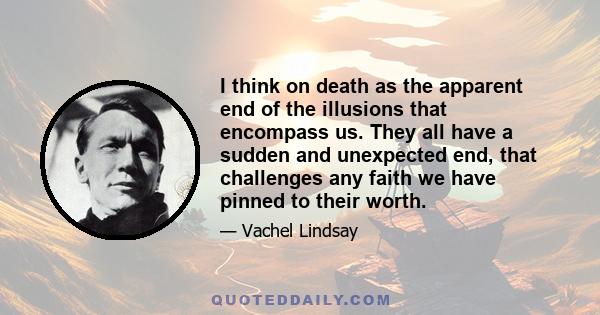 I think on death as the apparent end of the illusions that encompass us. They all have a sudden and unexpected end, that challenges any faith we have pinned to their worth.