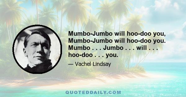 Mumbo-Jumbo will hoo-doo you, Mumbo-Jumbo will hoo-doo you. Mumbo . . . Jumbo . . . will . . . hoo-doo . . . you.