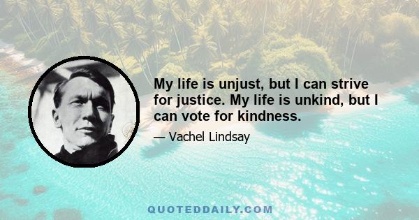 My life is unjust, but I can strive for justice. My life is unkind, but I can vote for kindness.